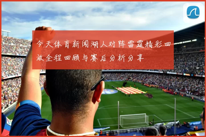 今天体育新闻湖人对阵雷霆精彩回放全程回顾与赛后分析分享