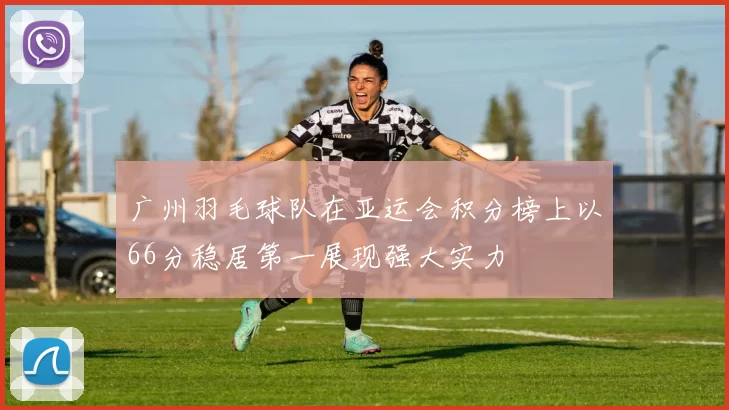 广州羽毛球队在亚运会积分榜上以66分稳居第一展现强大实力