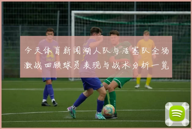 今天体育新闻湖人队与活塞队全场激战回顾球员表现与战术分析一览